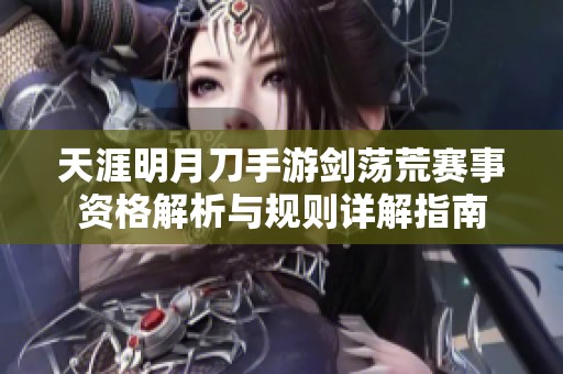 天涯明月刀手游剑荡荒赛事资格解析与规则详解指南