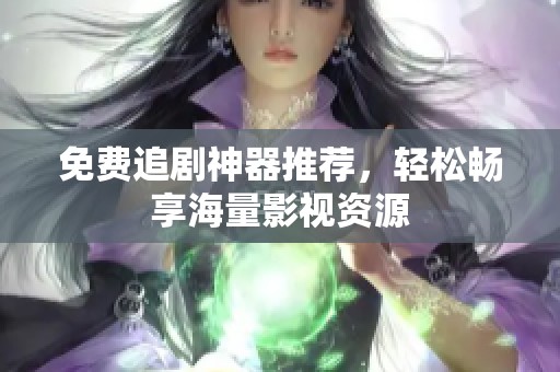 免费追剧神器推荐，轻松畅享海量影视资源