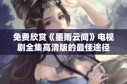 免费欣赏《墨雨云间》电视剧全集高清版的最佳途径