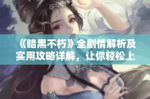 《暗黑不朽》全剧情解析及实用攻略详解，让你轻松上手游戏技巧