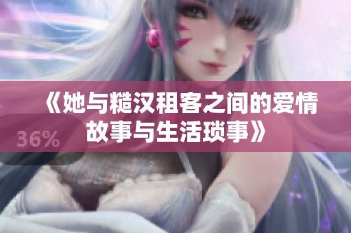 《她与糙汉租客之间的爱情故事与生活琐事》