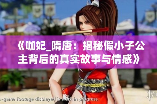 《咖妃_隋唐：揭秘假小子公主背后的真实故事与情感》