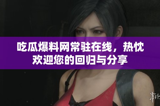 吃瓜爆料网常驻在线，热忱欢迎您的回归与分享