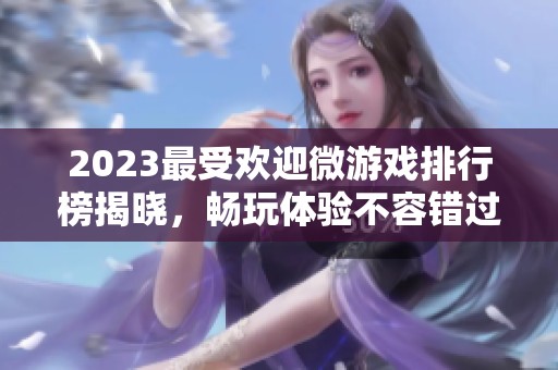 2023最受欢迎微游戏排行榜揭晓，畅玩体验不容错过