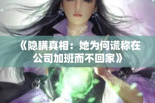 《隐瞒真相：她为何谎称在公司加班而不回家》