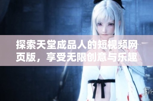 探索天堂成品人的短视频网页版，享受无限创意与乐趣