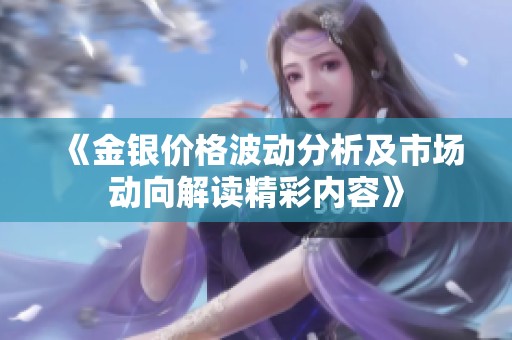 《金银价格波动分析及市场动向解读精彩内容》