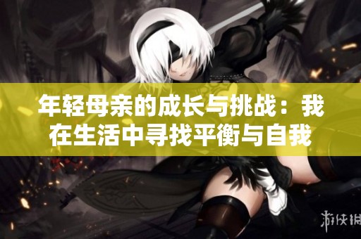 年轻母亲的成长与挑战：我在生活中寻找平衡与自我