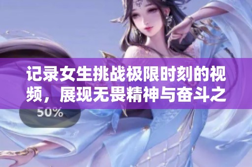 记录女生挑战极限时刻的视频，展现无畏精神与奋斗之美