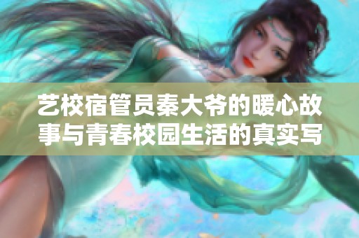 艺校宿管员秦大爷的暖心故事与青春校园生活的真实写照