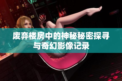 废弃楼房中的神秘秘密探寻与奇幻影像记录