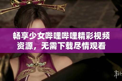 畅享少女哔哩哔哩精彩视频资源，无需下载尽情观看
