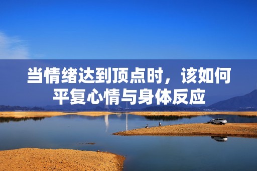 当情绪达到顶点时，该如何平复心情与身体反应