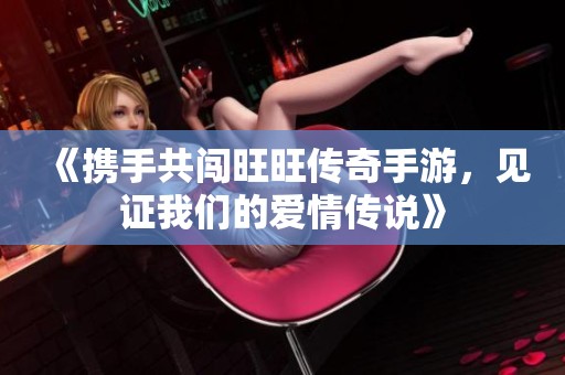《携手共闯旺旺传奇手游，见证我们的爱情传说》