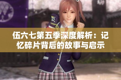 伍六七第五季深度解析：记忆碎片背后的故事与启示