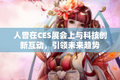 人曾在CES展会上与科技创新互动，引领未来趋势