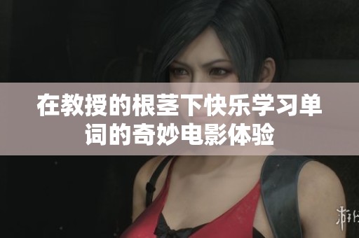 在教授的根茎下快乐学习单词的奇妙电影体验