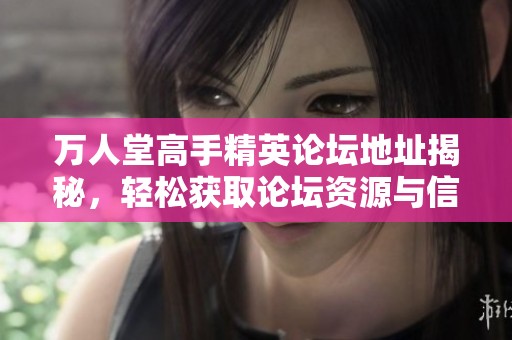万人堂高手精英论坛地址揭秘，轻松获取论坛资源与信息