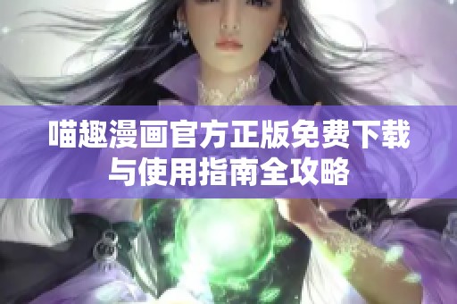 喵趣漫画官方正版免费下载与使用指南全攻略
