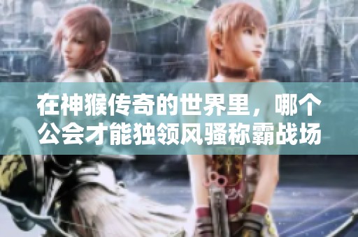 在神猴传奇的世界里，哪个公会才能独领风骚称霸战场