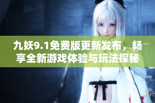 九妖9.1免费版更新发布，畅享全新游戏体验与玩法探秘
