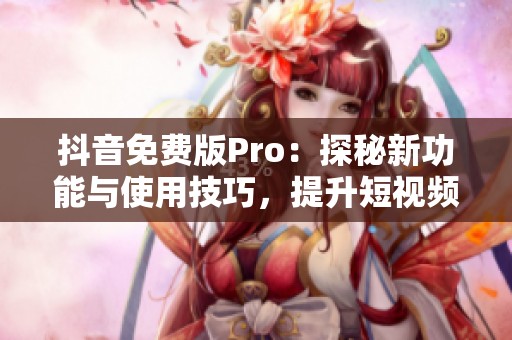 抖音免费版Pro：探秘新功能与使用技巧，提升短视频创作体验