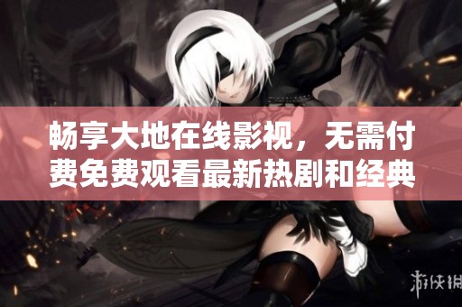 畅享大地在线影视，无需付费免费观看最新热剧和经典影片