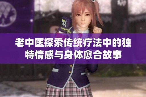 老中医探索传统疗法中的独特情感与身体愈合故事