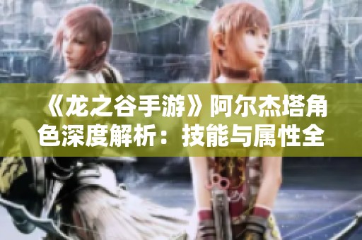 《龙之谷手游》阿尔杰塔角色深度解析：技能与属性全面剖析
