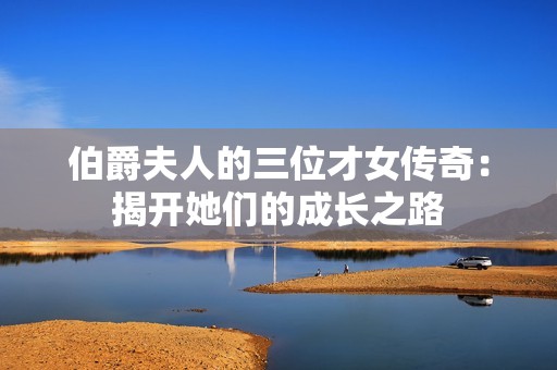 伯爵夫人的三位才女传奇：揭开她们的成长之路