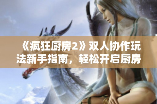 《疯狂厨房2》双人协作玩法新手指南，轻松开启厨房冒险之旅