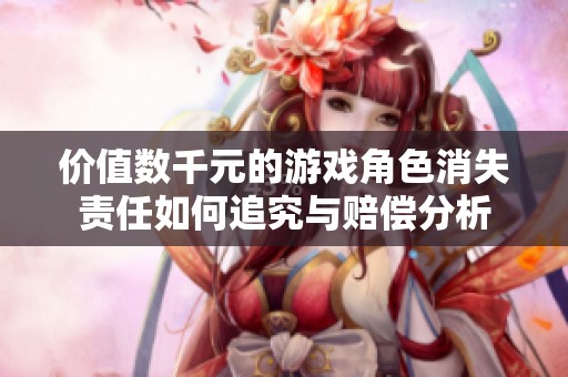 价值数千元的游戏角色消失责任如何追究与赔偿分析