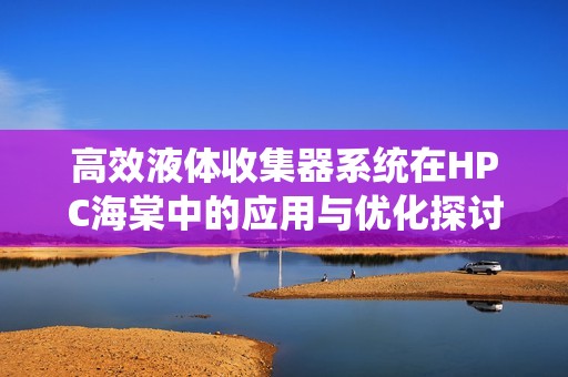 高效液体收集器系统在HPC海棠中的应用与优化探讨
