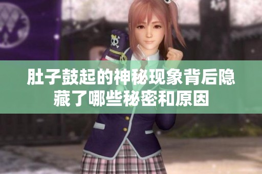 肚子鼓起的神秘现象背后隐藏了哪些秘密和原因