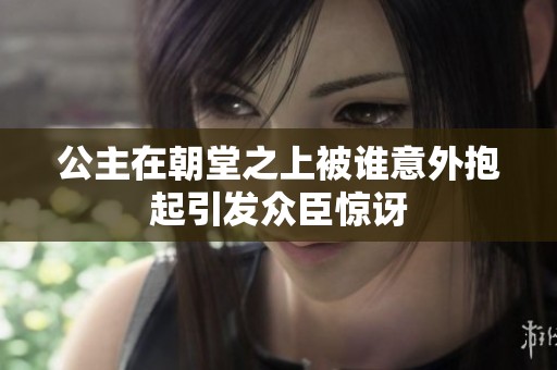 公主在朝堂之上被谁意外抱起引发众臣惊讶