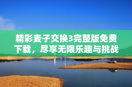 精彩麦子交换3完整版免费下载，尽享无限乐趣与挑战