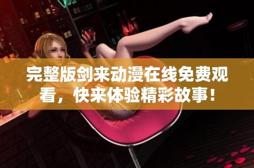 完整版剑来动漫在线免费观看，快来体验精彩故事！
