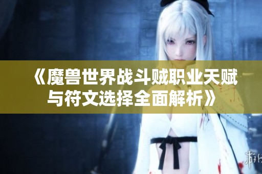 《魔兽世界战斗贼职业天赋与符文选择全面解析》
