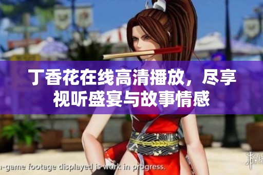丁香花在线高清播放，尽享视听盛宴与故事情感