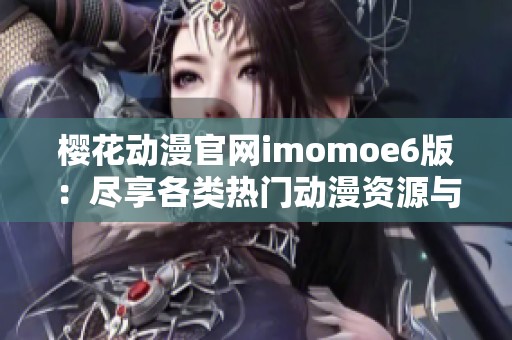 樱花动漫官网imomoe6版：尽享各类热门动漫资源与资讯体验
