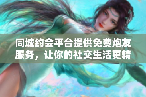 同城约会平台提供免费炮友服务，让你的社交生活更精彩