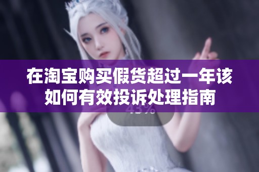 在淘宝购买假货超过一年该如何有效投诉处理指南
