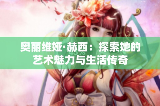 奥丽维娅·赫西：探索她的艺术魅力与生活传奇