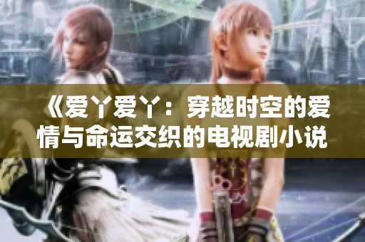 《爱丫爱丫：穿越时空的爱情与命运交织的电视剧小说》