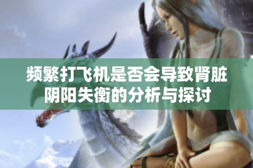 频繁打飞机是否会导致肾脏阴阳失衡的分析与探讨
