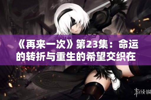《再来一次》第23集：命运的转折与重生的希望交织在一起