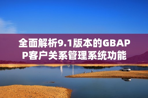 全面解析9.1版本的GBAPP客户关系管理系统功能