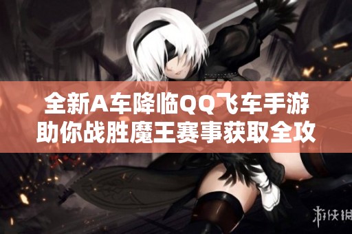 全新A车降临QQ飞车手游助你战胜魔王赛事获取全攻略