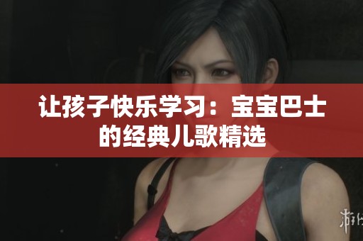 让孩子快乐学习：宝宝巴士的经典儿歌精选