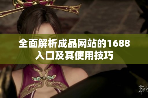 全面解析成品网站的1688入口及其使用技巧